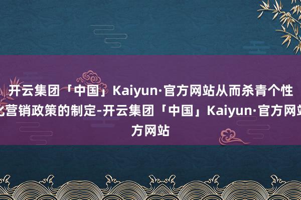 开云集团「中国」Kaiyun·官方网站从而杀青个性化营销政策的制定-开云集团「中国」Kaiyun·官方网站