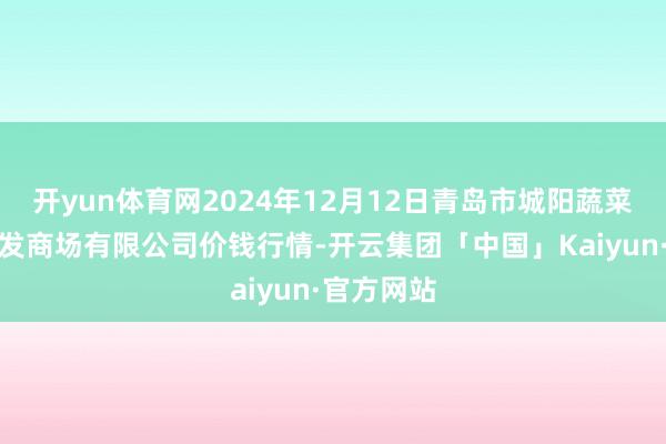 开yun体育网2024年12月12日青岛市城阳蔬菜水产物批发商场有限公司价钱行情-开云集团「中国」Kaiyun·官方网站