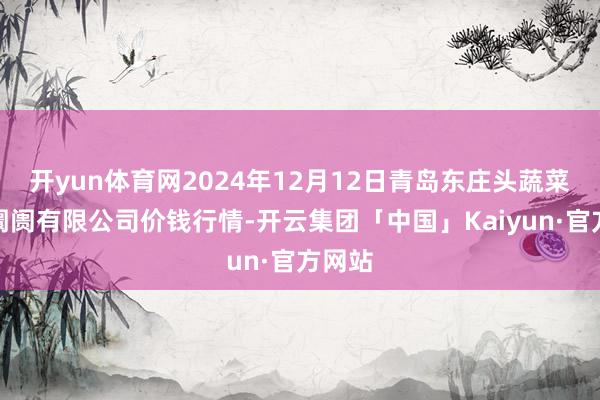 开yun体育网2024年12月12日青岛东庄头蔬菜批发阛阓有限公司价钱行情-开云集团「中国」Kaiyun·官方网站