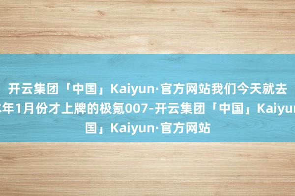 开云集团「中国」Kaiyun·官方网站我们今天就去检测一台本年1月份才上牌的极氪007-开云集团「中国」Kaiyun·官方网站