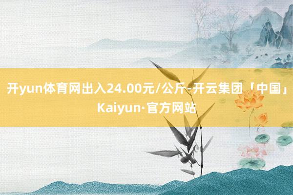 开yun体育网出入24.00元/公斤-开云集团「中国」Kaiyun·官方网站