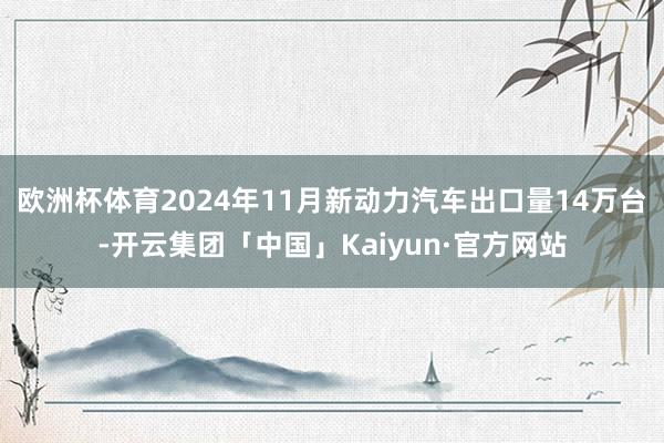 欧洲杯体育2024年11月新动力汽车出口量14万台-开云集团「中国」Kaiyun·官方网站