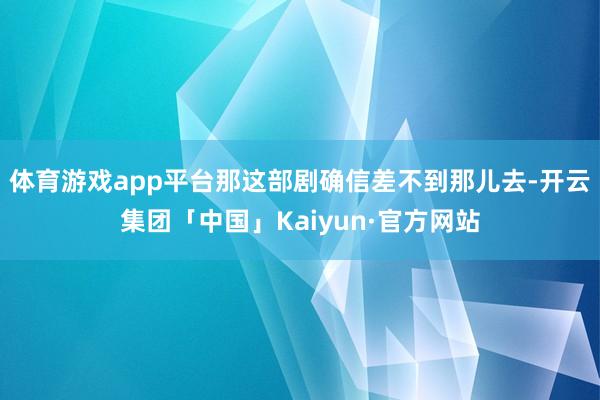 体育游戏app平台那这部剧确信差不到那儿去-开云集团「中国」Kaiyun·官方网站