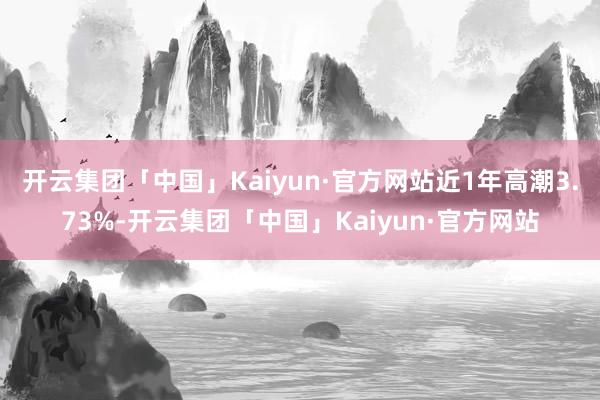 开云集团「中国」Kaiyun·官方网站近1年高潮3.73%-开云集团「中国」Kaiyun·官方网站