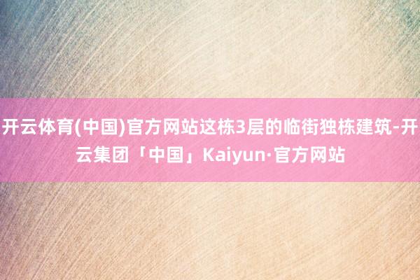 开云体育(中国)官方网站这栋3层的临街独栋建筑-开云集团「中国」Kaiyun·官方网站