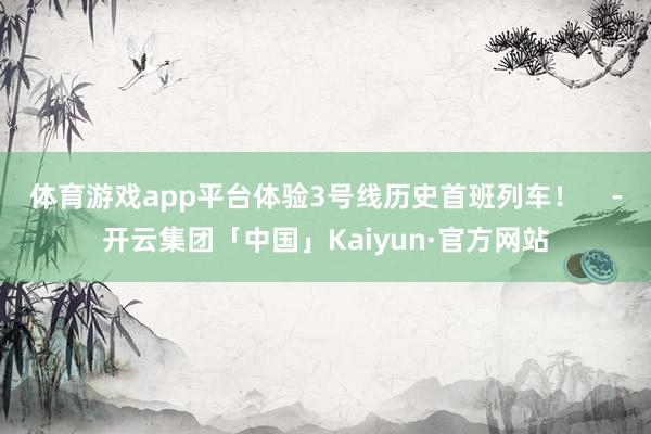 体育游戏app平台体验3号线历史首班列车！    -开云集团「中国」Kaiyun·官方网站