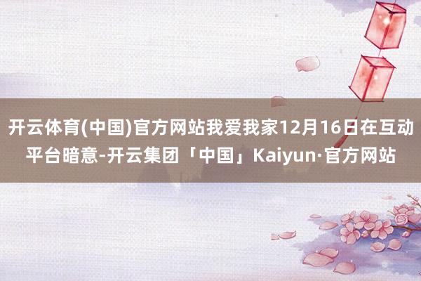 开云体育(中国)官方网站我爱我家12月16日在互动平台暗意-开云集团「中国」Kaiyun·官方网站