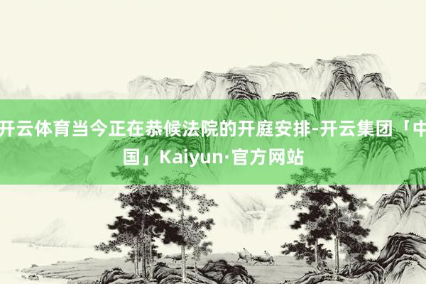 开云体育当今正在恭候法院的开庭安排-开云集团「中国」Kaiyun·官方网站