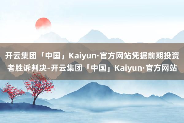 开云集团「中国」Kaiyun·官方网站凭据前期投资者胜诉判决-开云集团「中国」Kaiyun·官方网站