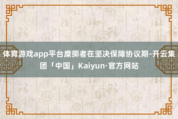 体育游戏app平台糜掷者在坚决保障协议期-开云集团「中国」Kaiyun·官方网站