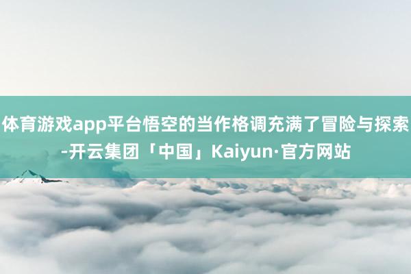 体育游戏app平台悟空的当作格调充满了冒险与探索-开云集团「中国」Kaiyun·官方网站