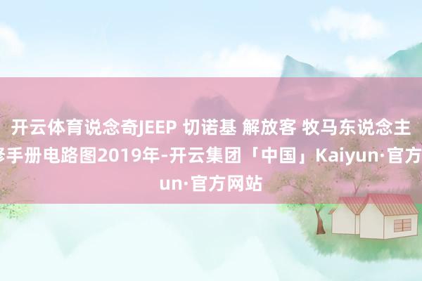 开云体育说念奇JEEP 切诺基 解放客 牧马东说念主 维修手册电路图2019年-开云集团「中国」Kaiyun·官方网站