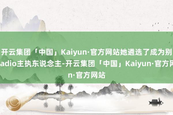 开云集团「中国」Kaiyun·官方网站她遴选了成为别称radio主执东说念主-开云集团「中国」Kaiyun·官方网站