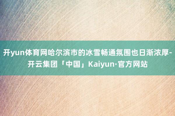 开yun体育网哈尔滨市的冰雪畅通氛围也日渐浓厚-开云集团「中国」Kaiyun·官方网站