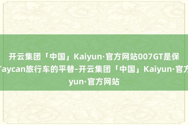 开云集团「中国」Kaiyun·官方网站007GT是保时捷Taycan旅行车的平替-开云集团「中国」Kaiyun·官方网站