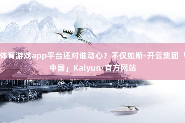 体育游戏app平台还对谁动心？不仅如斯-开云集团「中国」Kaiyun·官方网站