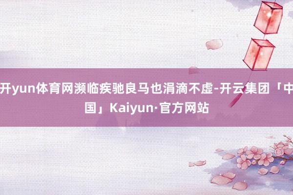 开yun体育网濒临疾驰良马也涓滴不虚-开云集团「中国」Kaiyun·官方网站