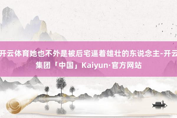 开云体育她也不外是被后宅逼着雄壮的东说念主-开云集团「中国」Kaiyun·官方网站