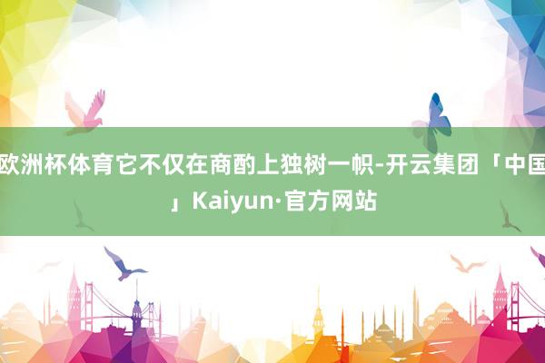 欧洲杯体育它不仅在商酌上独树一帜-开云集团「中国」Kaiyun·官方网站