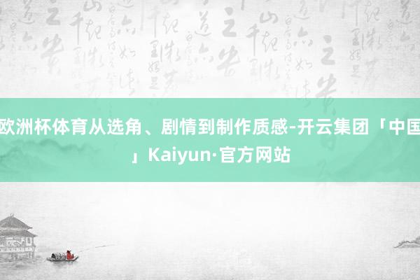 欧洲杯体育从选角、剧情到制作质感-开云集团「中国」Kaiyun·官方网站