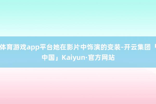 体育游戏app平台她在影片中饰演的变装-开云集团「中国」Kaiyun·官方网站