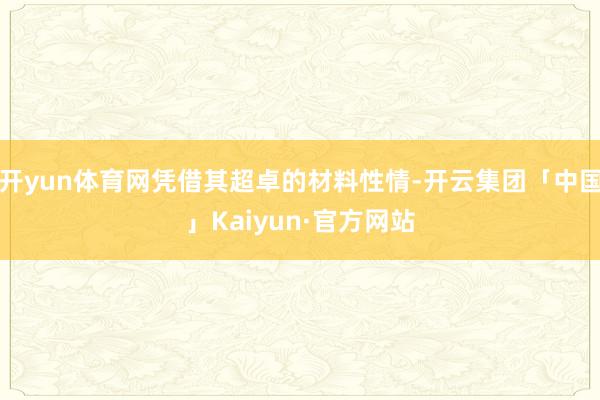 开yun体育网凭借其超卓的材料性情-开云集团「中国」Kaiyun·官方网站