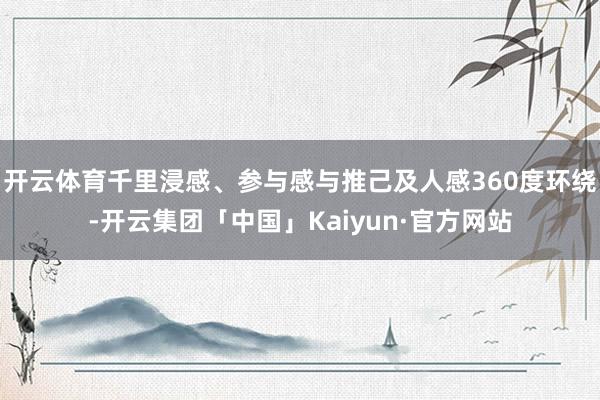 开云体育千里浸感、参与感与推己及人感360度环绕-开云集团「中国」Kaiyun·官方网站