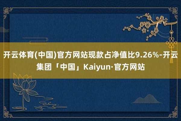 开云体育(中国)官方网站现款占净值比9.26%-开云集团「中国」Kaiyun·官方网站