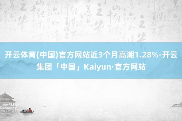 开云体育(中国)官方网站近3个月高潮1.28%-开云集团「中国」Kaiyun·官方网站