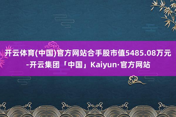 开云体育(中国)官方网站合手股市值5485.08万元-开云集团「中国」Kaiyun·官方网站