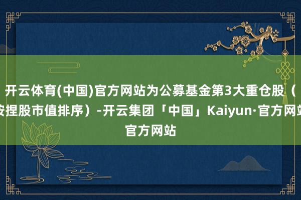 开云体育(中国)官方网站为公募基金第3大重仓股（按捏股市值排序）-开云集团「中国」Kaiyun·官方网站