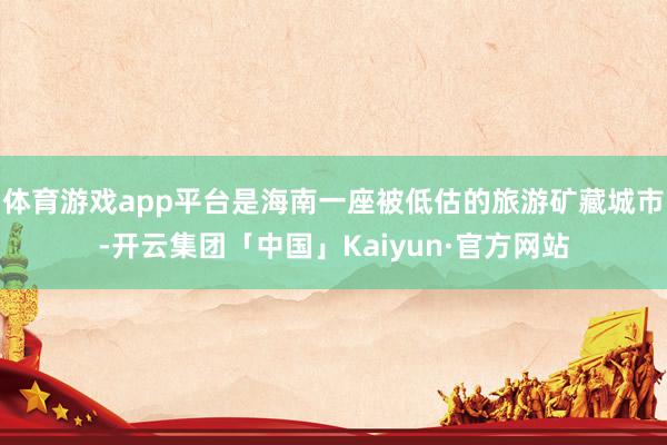 体育游戏app平台是海南一座被低估的旅游矿藏城市-开云集团「中国」Kaiyun·官方网站