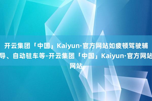 开云集团「中国」Kaiyun·官方网站如疲顿驾驶辅导、自动驻车等-开云集团「中国」Kaiyun·官方网站