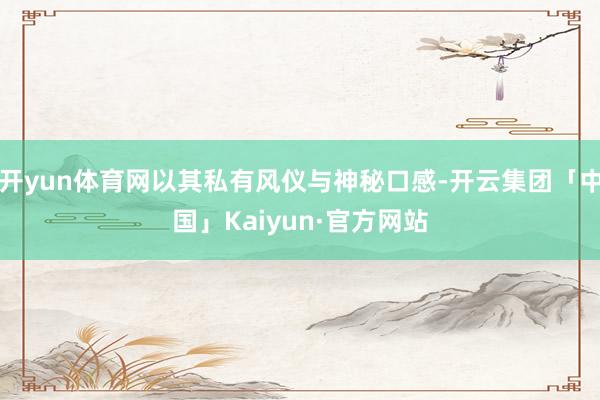 开yun体育网以其私有风仪与神秘口感-开云集团「中国」Kaiyun·官方网站