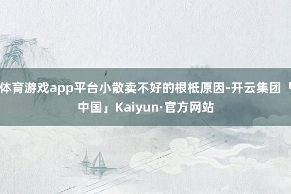 体育游戏app平台小散卖不好的根柢原因-开云集团「中国」Kaiyun·官方网站