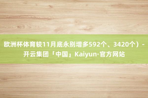 欧洲杯体育较11月底永别增多592个、3420个）-开云集团「中国」Kaiyun·官方网站