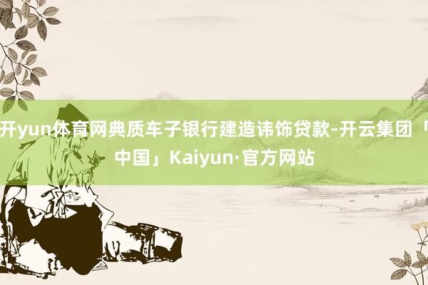 开yun体育网典质车子银行建造讳饰贷款-开云集团「中国」Kaiyun·官方网站