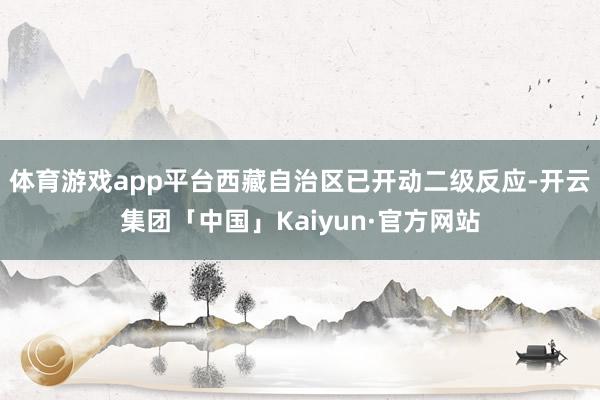 体育游戏app平台西藏自治区已开动二级反应-开云集团「中国」Kaiyun·官方网站