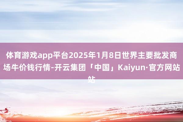 体育游戏app平台2025年1月8日世界主要批发商场牛价钱行情-开云集团「中国」Kaiyun·官方网站