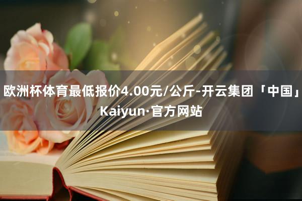 欧洲杯体育最低报价4.00元/公斤-开云集团「中国」Kaiyun·官方网站