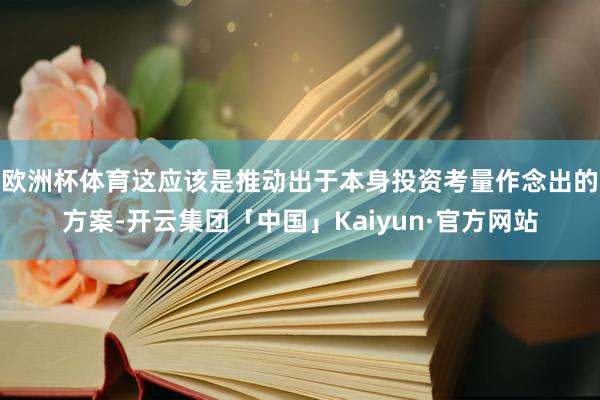 欧洲杯体育这应该是推动出于本身投资考量作念出的方案-开云集团「中国」Kaiyun·官方网站