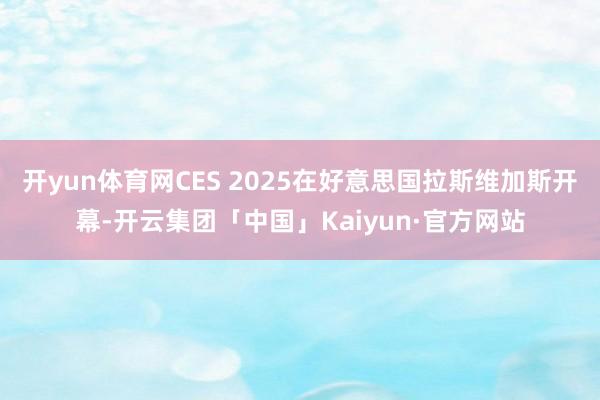 开yun体育网CES 2025在好意思国拉斯维加斯开幕-开云集团「中国」Kaiyun·官方网站