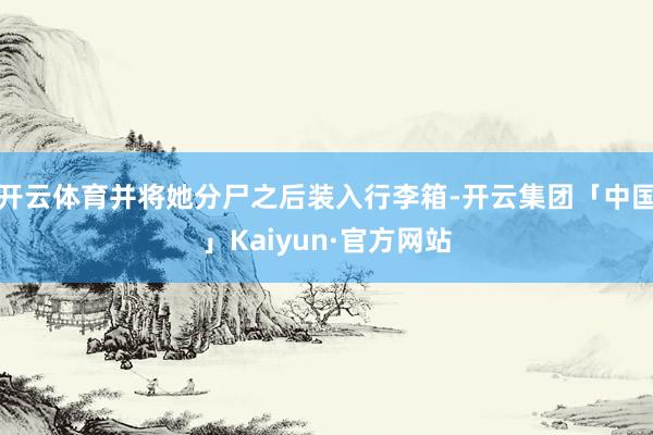 开云体育并将她分尸之后装入行李箱-开云集团「中国」Kaiyun·官方网站