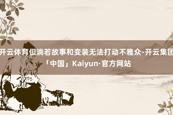 开云体育但淌若故事和变装无法打动不雅众-开云集团「中国」Kaiyun·官方网站