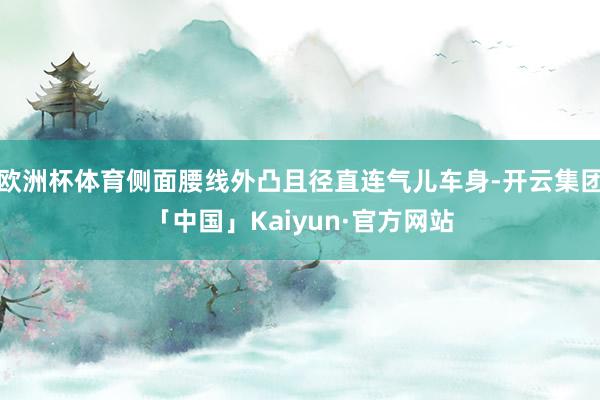 欧洲杯体育侧面腰线外凸且径直连气儿车身-开云集团「中国」Kaiyun·官方网站