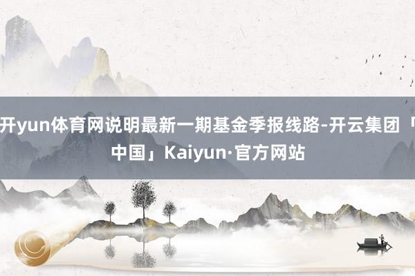 开yun体育网说明最新一期基金季报线路-开云集团「中国」Kaiyun·官方网站