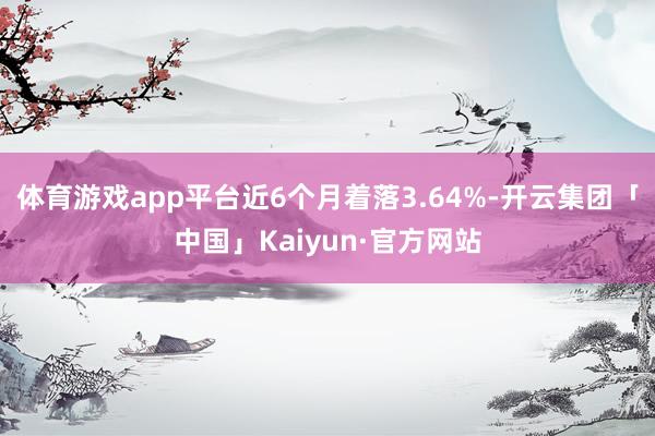 体育游戏app平台近6个月着落3.64%-开云集团「中国」Kaiyun·官方网站