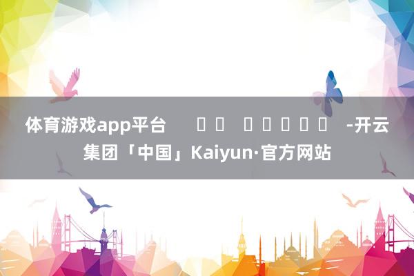 体育游戏app平台      		  					  -开云集团「中国」Kaiyun·官方网站