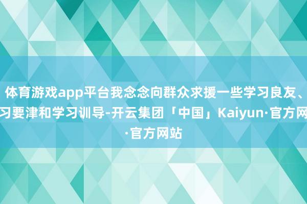 体育游戏app平台我念念向群众求援一些学习良友、学习要津和学习训导-开云集团「中国」Kaiyun·官方网站