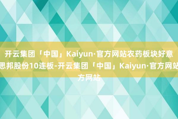 开云集团「中国」Kaiyun·官方网站农药板块好意思邦股份10连板-开云集团「中国」Kaiyun·官方网站